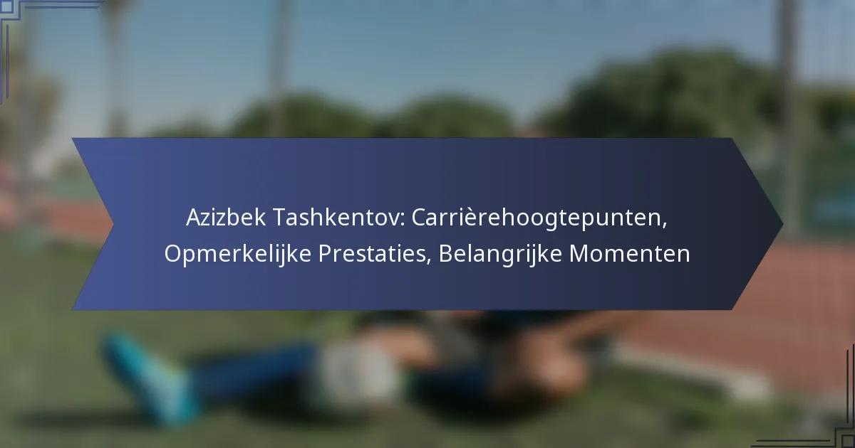 Azizbek Tashkentov: Carrièrehoogtepunten, Opmerkelijke Prestaties, Belangrijke Momenten