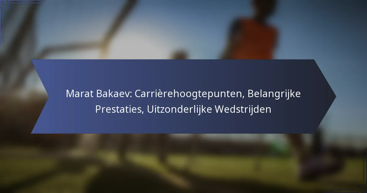 Marat Bakaev: Carrièrehoogtepunten, Belangrijke Prestaties, Uitzonderlijke Wedstrijden
