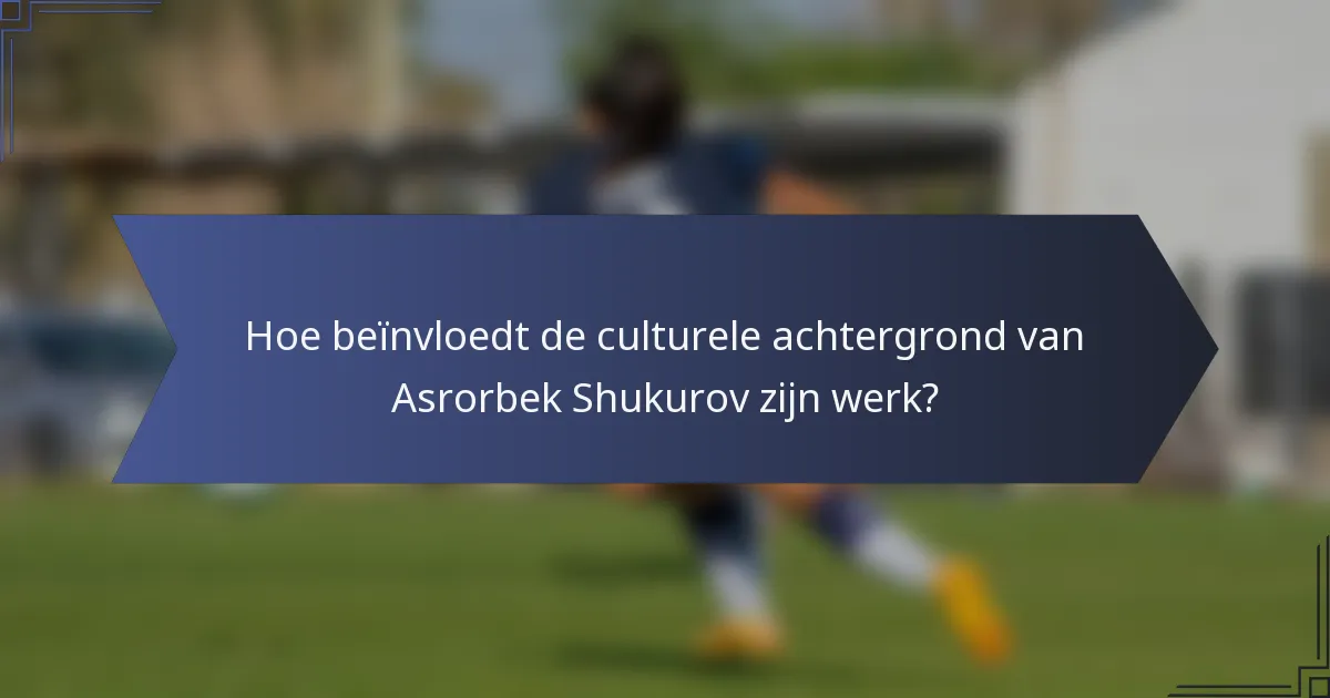 Hoe beïnvloedt de culturele achtergrond van Asrorbek Shukurov zijn werk?