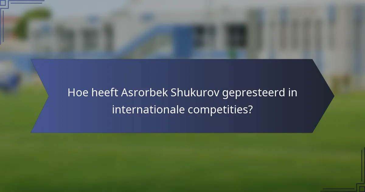 Hoe heeft Asrorbek Shukurov gepresteerd in internationale competities?