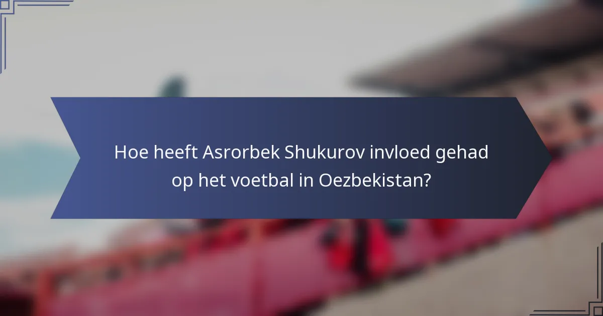 Hoe heeft Asrorbek Shukurov invloed gehad op het voetbal in Oezbekistan?