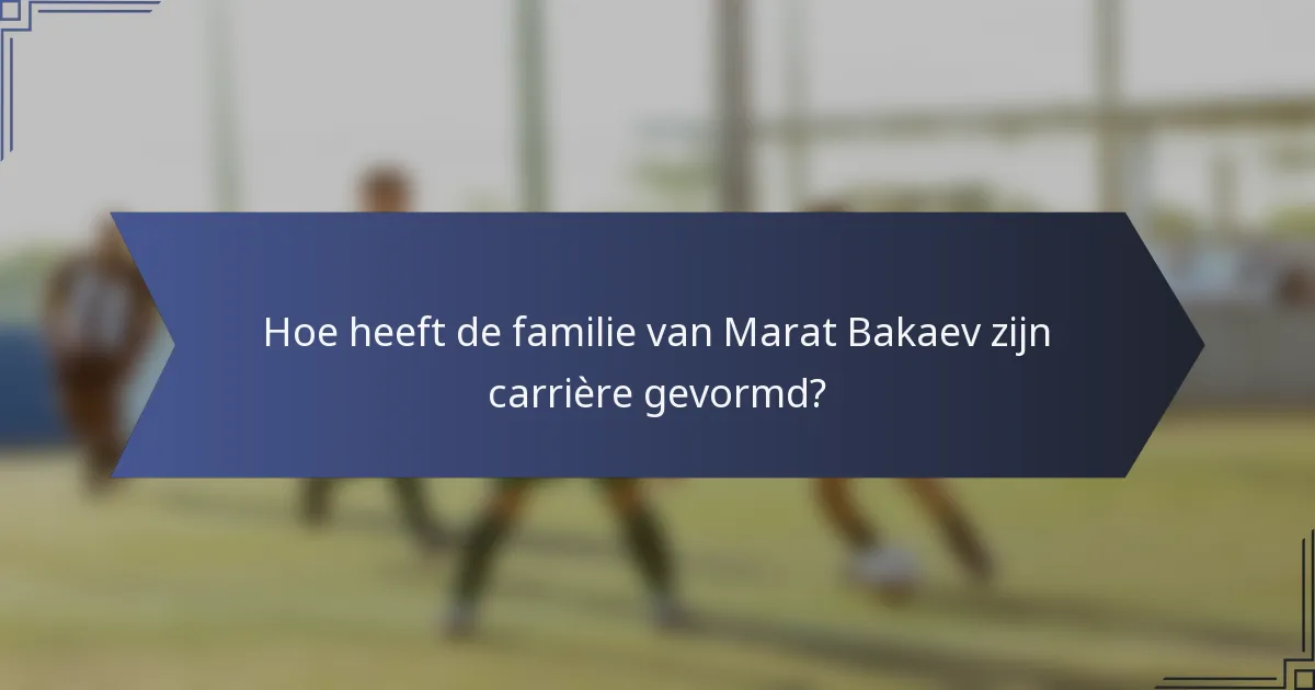 Hoe heeft de familie van Marat Bakaev zijn carrière gevormd?