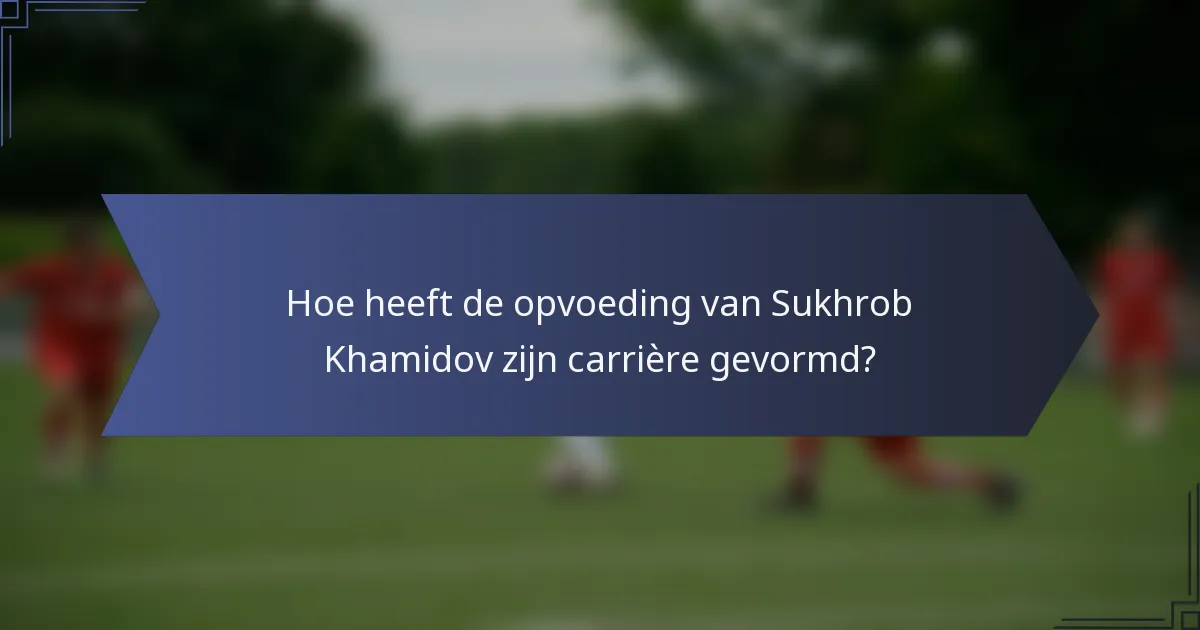 Hoe heeft de opvoeding van Sukhrob Khamidov zijn carrière gevormd?
