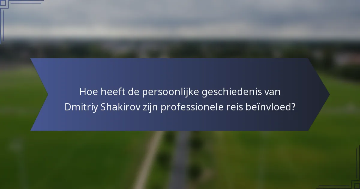 Hoe heeft de persoonlijke geschiedenis van Dmitriy Shakirov zijn professionele reis beïnvloed?