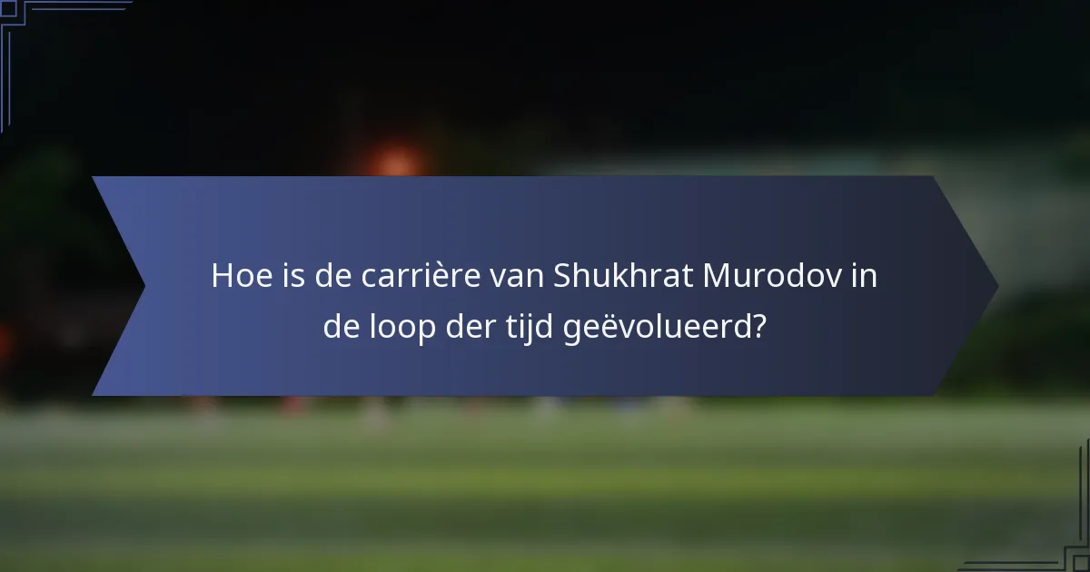 Hoe is de carrière van Shukhrat Murodov in de loop der tijd geëvolueerd?