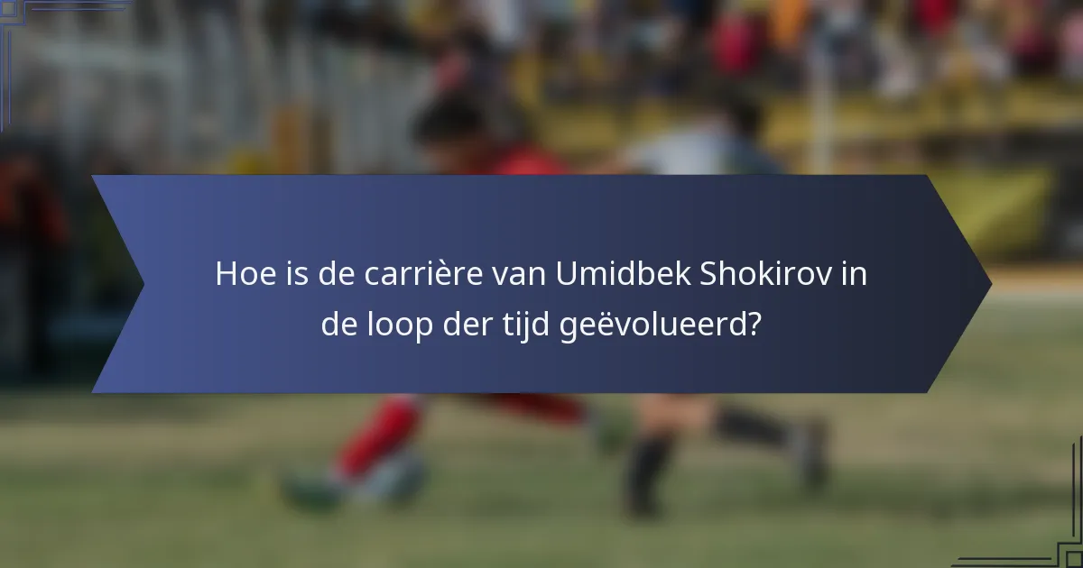 Hoe is de carrière van Umidbek Shokirov in de loop der tijd geëvolueerd?