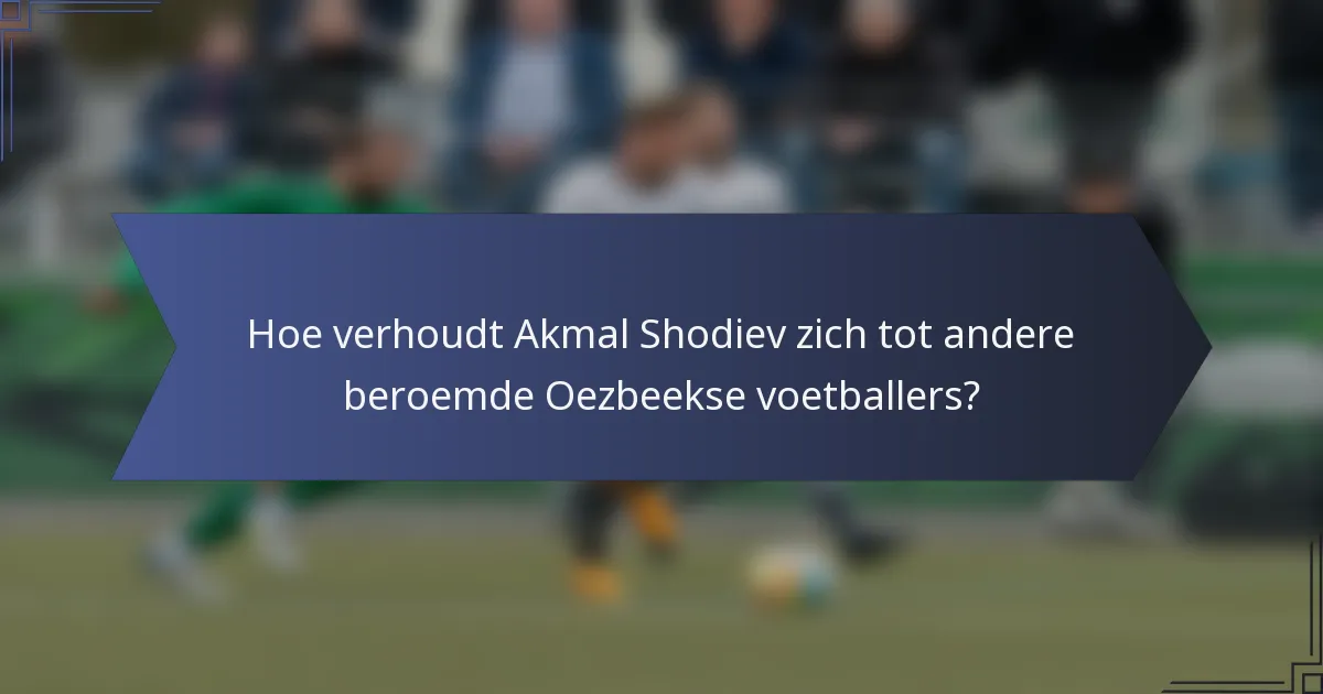 Hoe verhoudt Akmal Shodiev zich tot andere beroemde Oezbeekse voetballers?