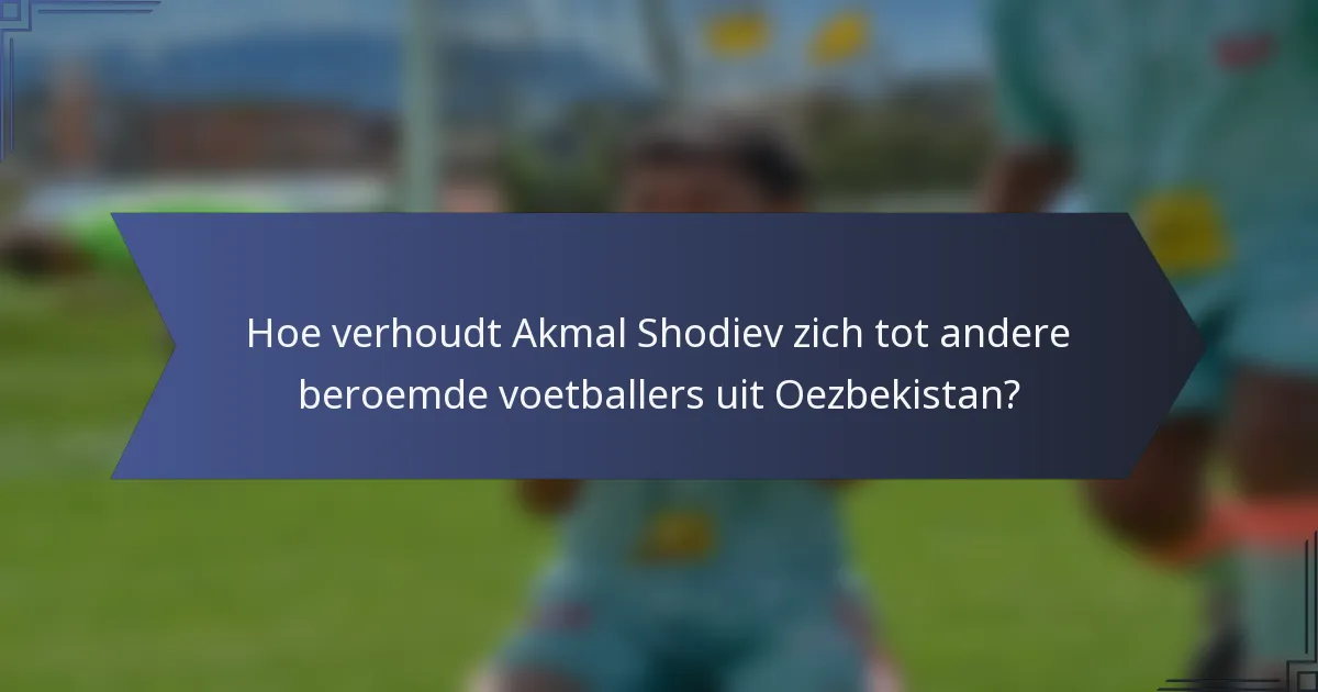 Hoe verhoudt Akmal Shodiev zich tot andere beroemde voetballers uit Oezbekistan?