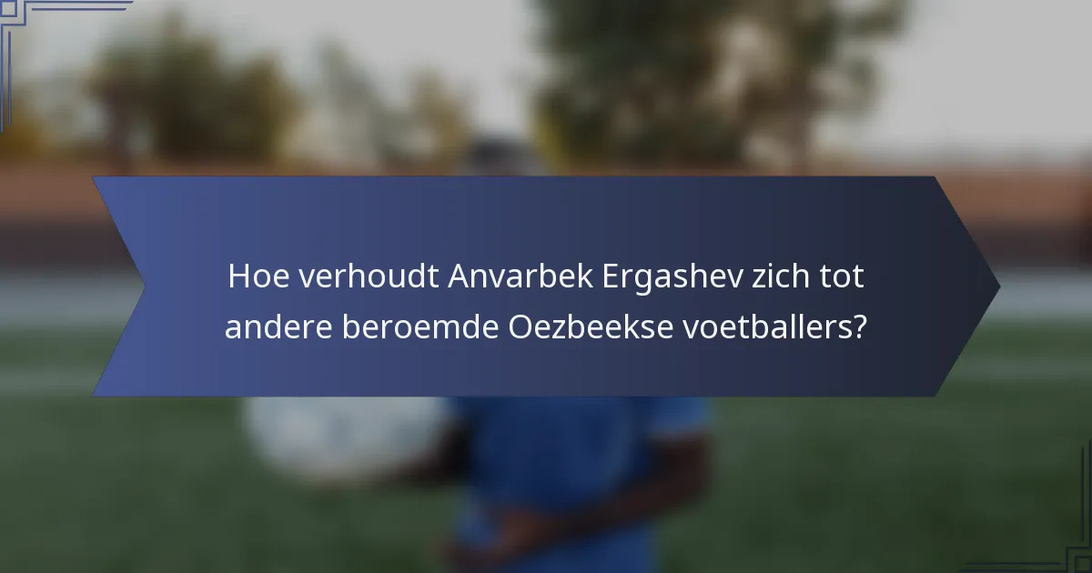 Hoe verhoudt Anvarbek Ergashev zich tot andere beroemde Oezbeekse voetballers?