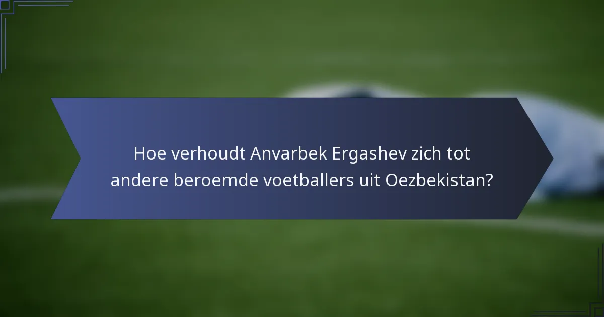 Hoe verhoudt Anvarbek Ergashev zich tot andere beroemde voetballers uit Oezbekistan?