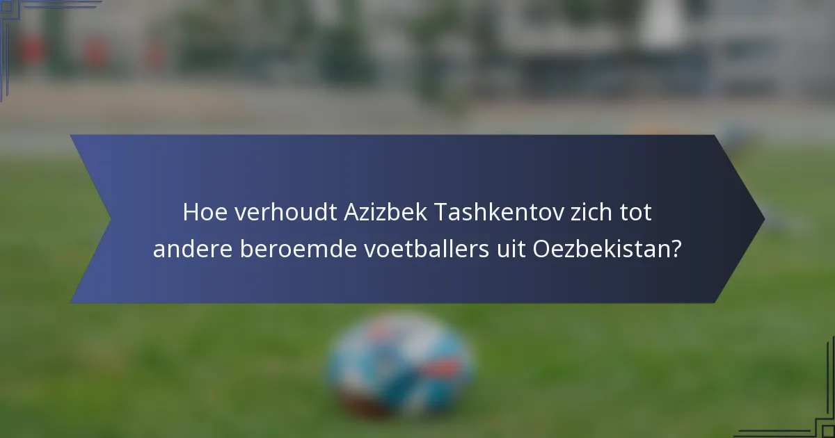 Hoe verhoudt Azizbek Tashkentov zich tot andere beroemde voetballers uit Oezbekistan?