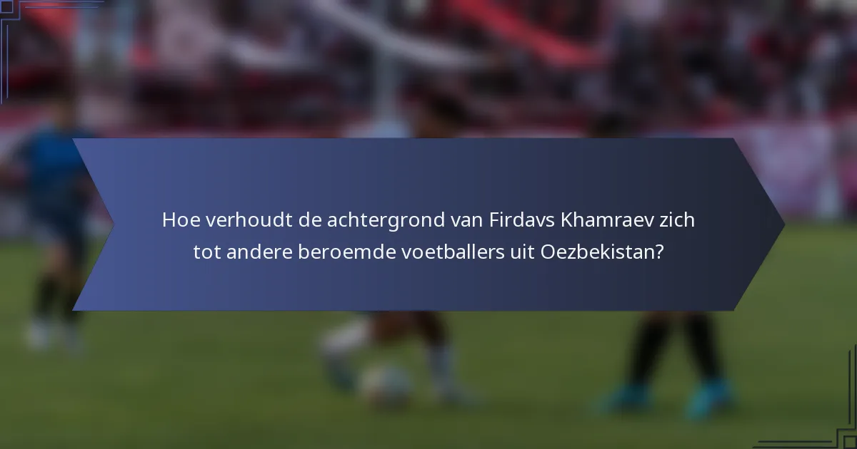 Hoe verhoudt de achtergrond van Firdavs Khamraev zich tot andere beroemde voetballers uit Oezbekistan?