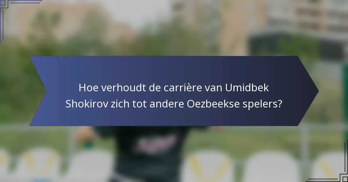 Hoe verhoudt de carrière van Umidbek Shokirov zich tot andere Oezbeekse spelers?