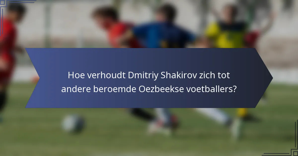 Hoe verhoudt Dmitriy Shakirov zich tot andere beroemde Oezbeekse voetballers?