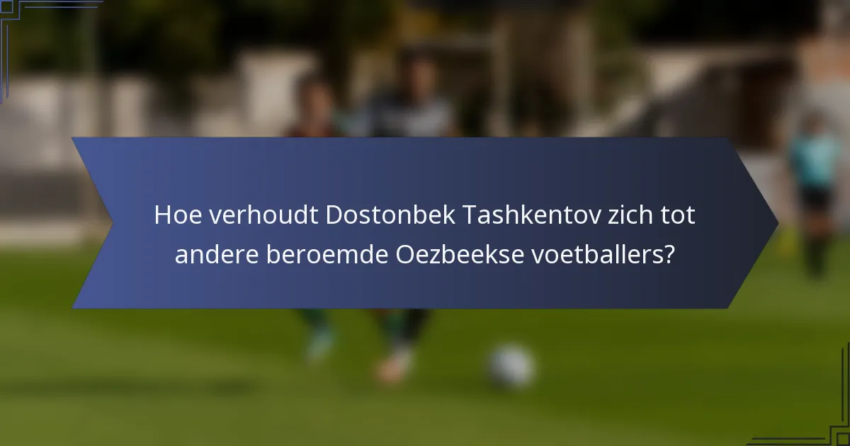 Hoe verhoudt Dostonbek Tashkentov zich tot andere beroemde Oezbeekse voetballers?