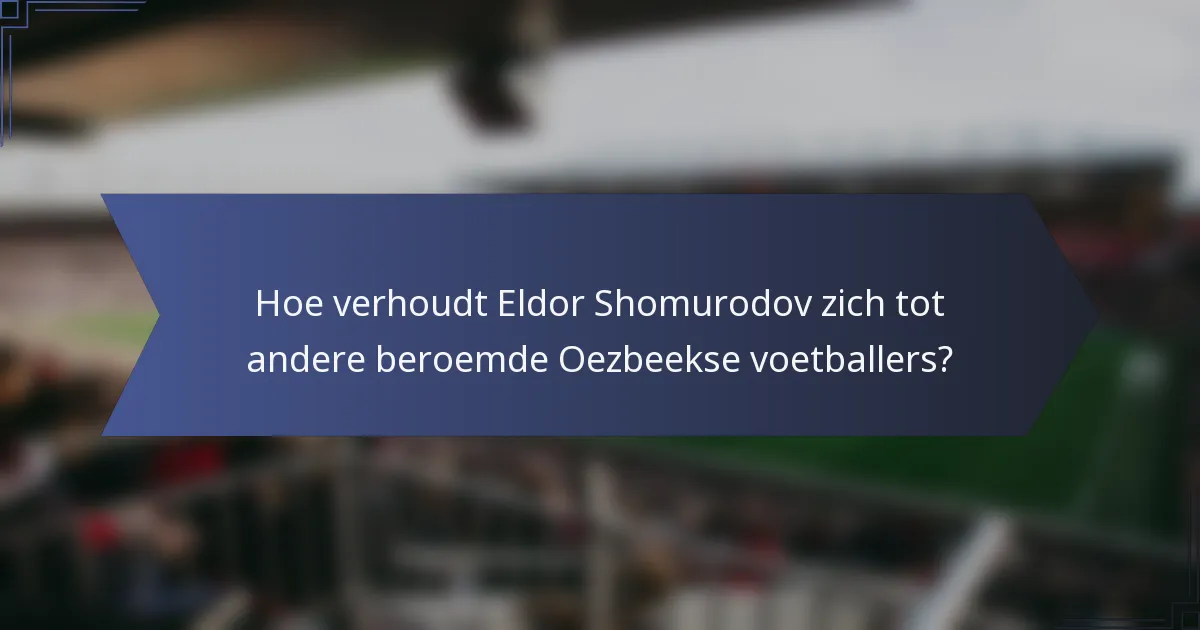 Hoe verhoudt Eldor Shomurodov zich tot andere beroemde Oezbeekse voetballers?