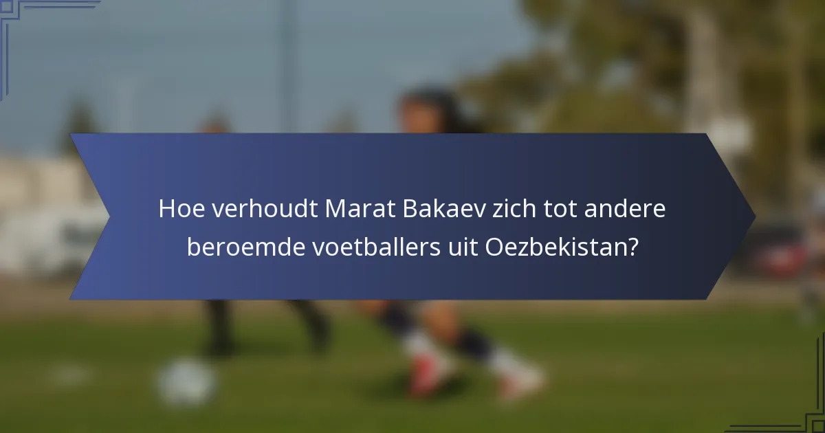 Hoe verhoudt Marat Bakaev zich tot andere beroemde voetballers uit Oezbekistan?