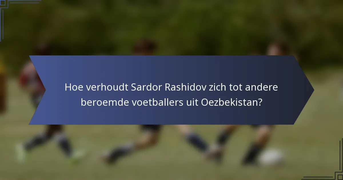 Hoe verhoudt Sardor Rashidov zich tot andere beroemde voetballers uit Oezbekistan?