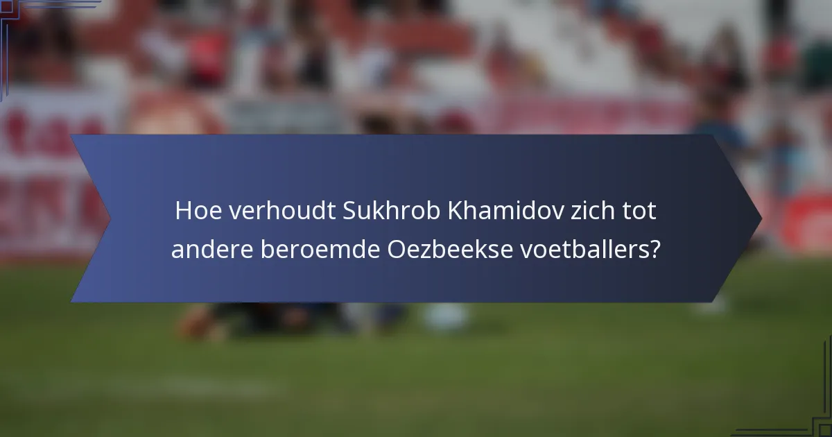 Hoe verhoudt Sukhrob Khamidov zich tot andere beroemde Oezbeekse voetballers?