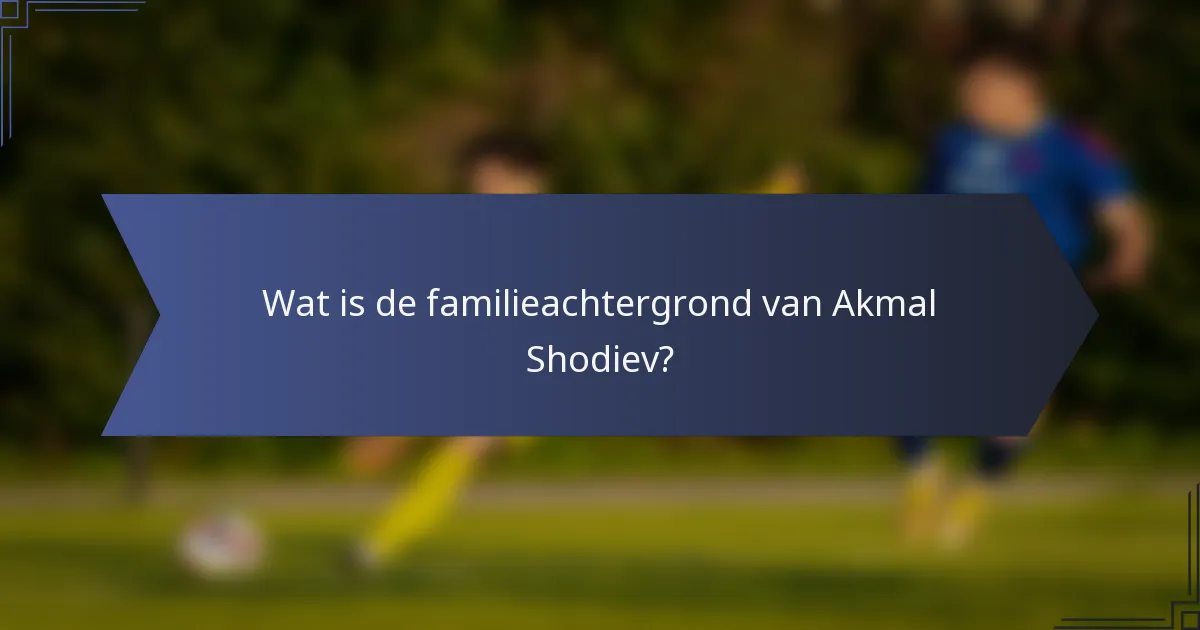 Wat is de familieachtergrond van Akmal Shodiev?