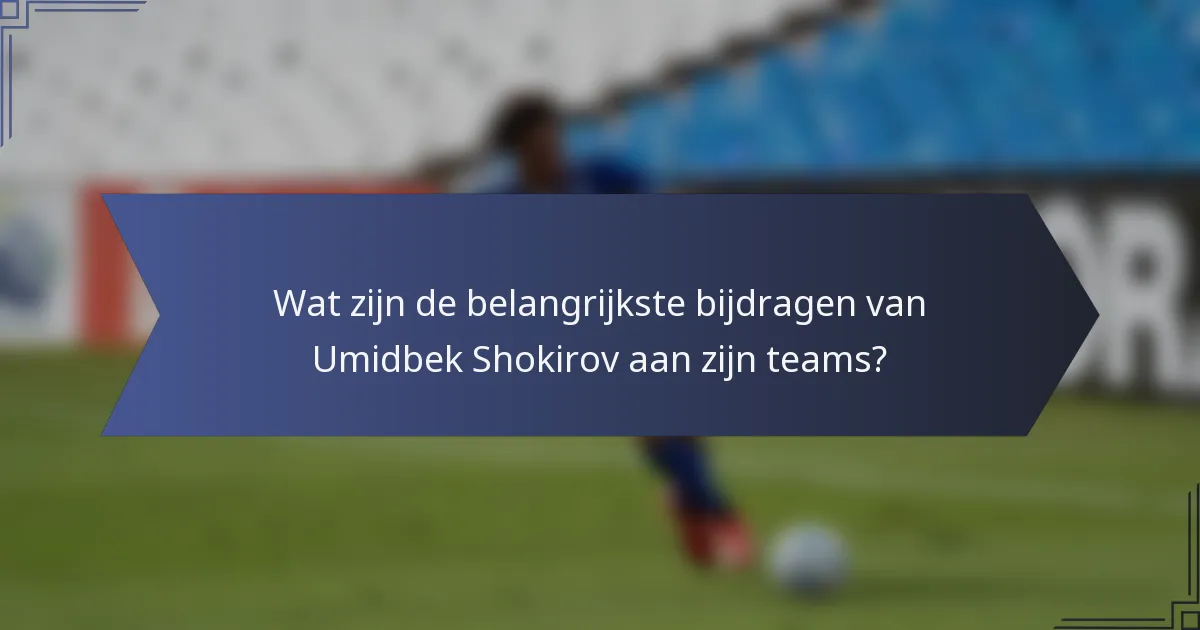 Wat zijn de belangrijkste bijdragen van Umidbek Shokirov aan zijn teams?