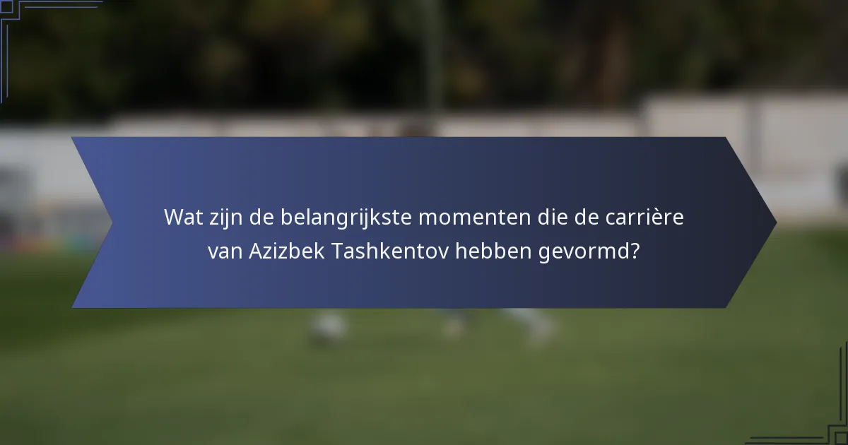 Wat zijn de belangrijkste momenten die de carrière van Azizbek Tashkentov hebben gevormd?