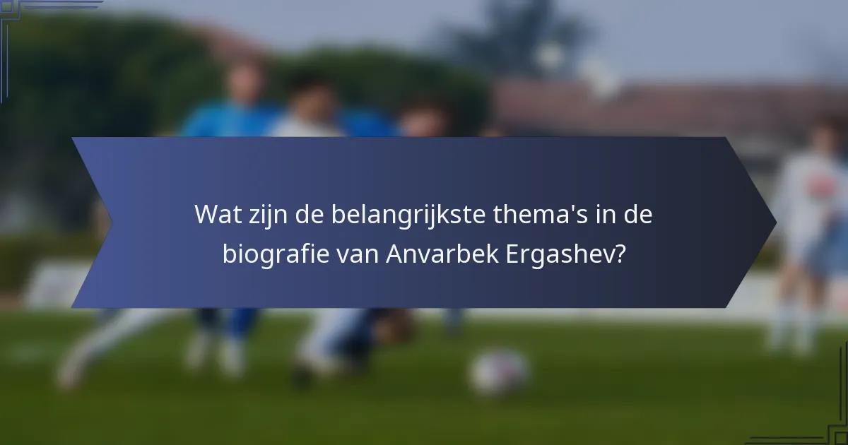 Wat zijn de belangrijkste thema's in de biografie van Anvarbek Ergashev?