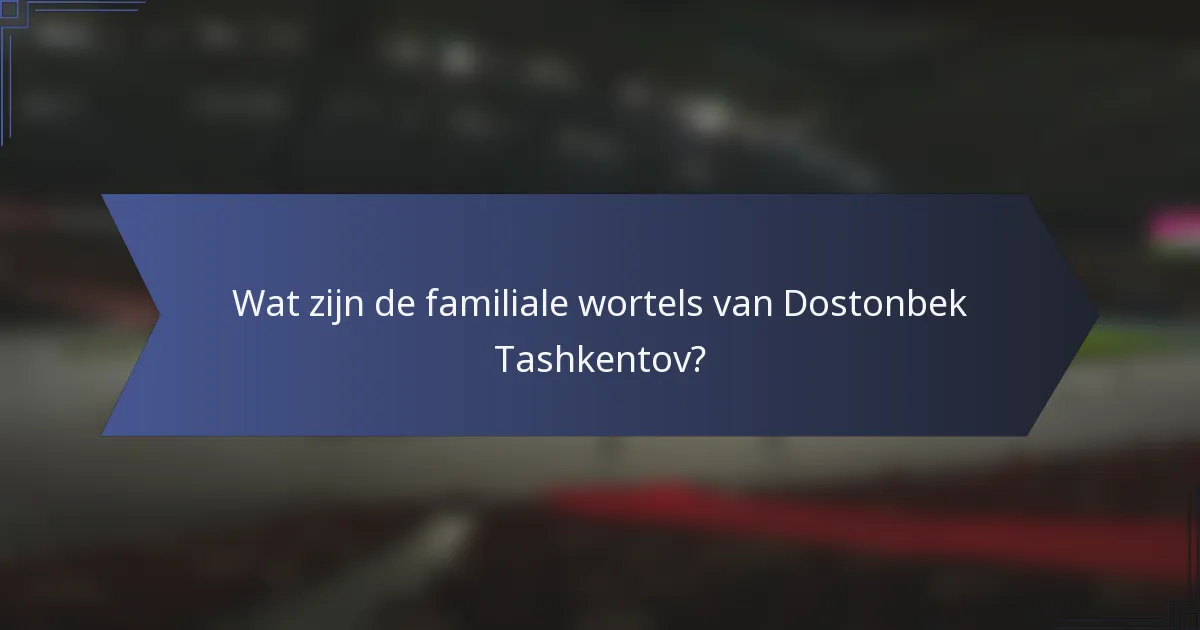 Wat zijn de familiale wortels van Dostonbek Tashkentov?