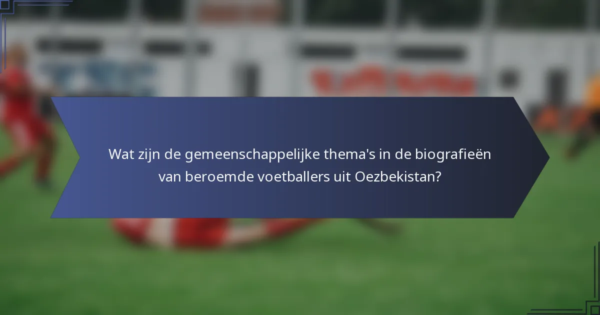 Wat zijn de gemeenschappelijke thema's in de biografieën van beroemde voetballers uit Oezbekistan?