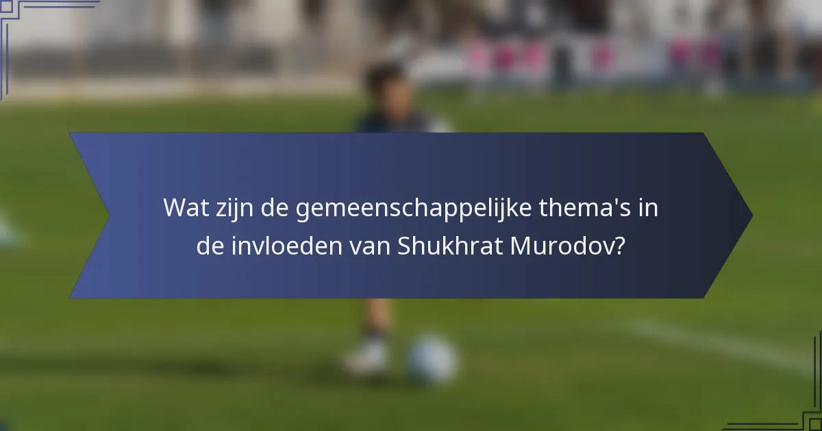 Wat zijn de gemeenschappelijke thema's in de invloeden van Shukhrat Murodov?