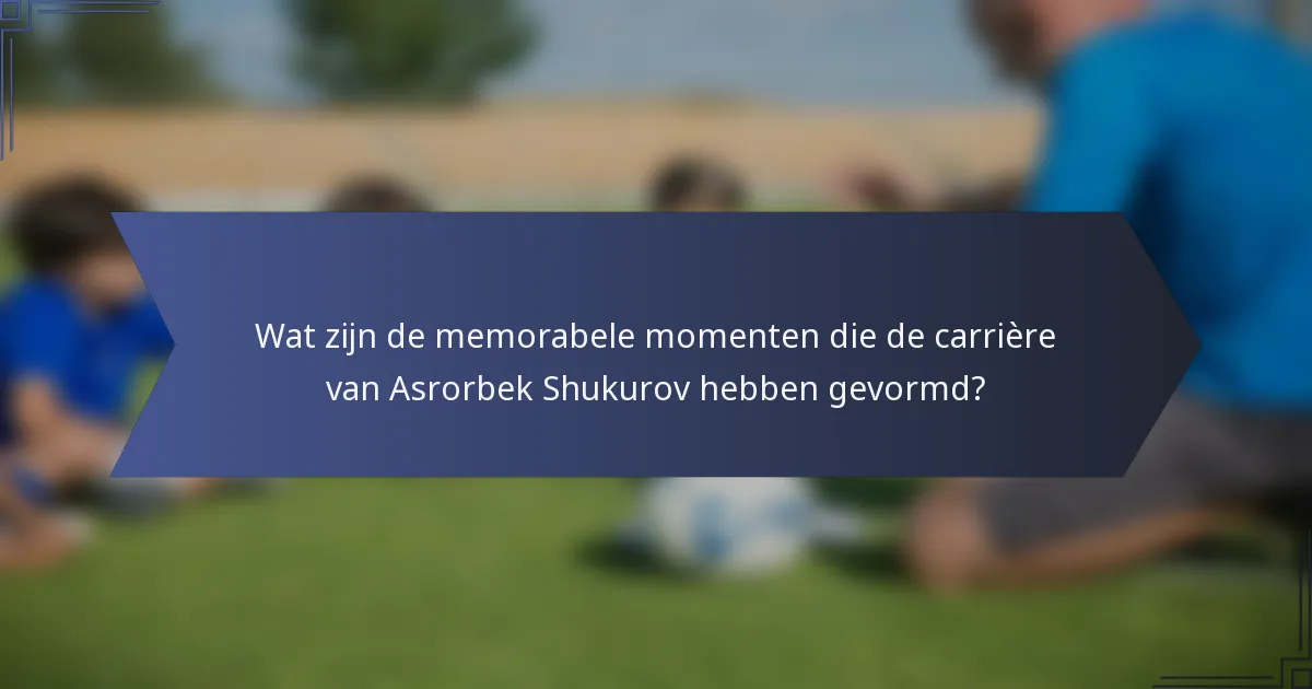 Wat zijn de memorabele momenten die de carrière van Asrorbek Shukurov hebben gevormd?