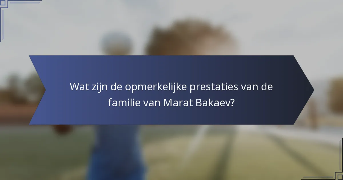 Wat zijn de opmerkelijke prestaties van de familie van Marat Bakaev?
