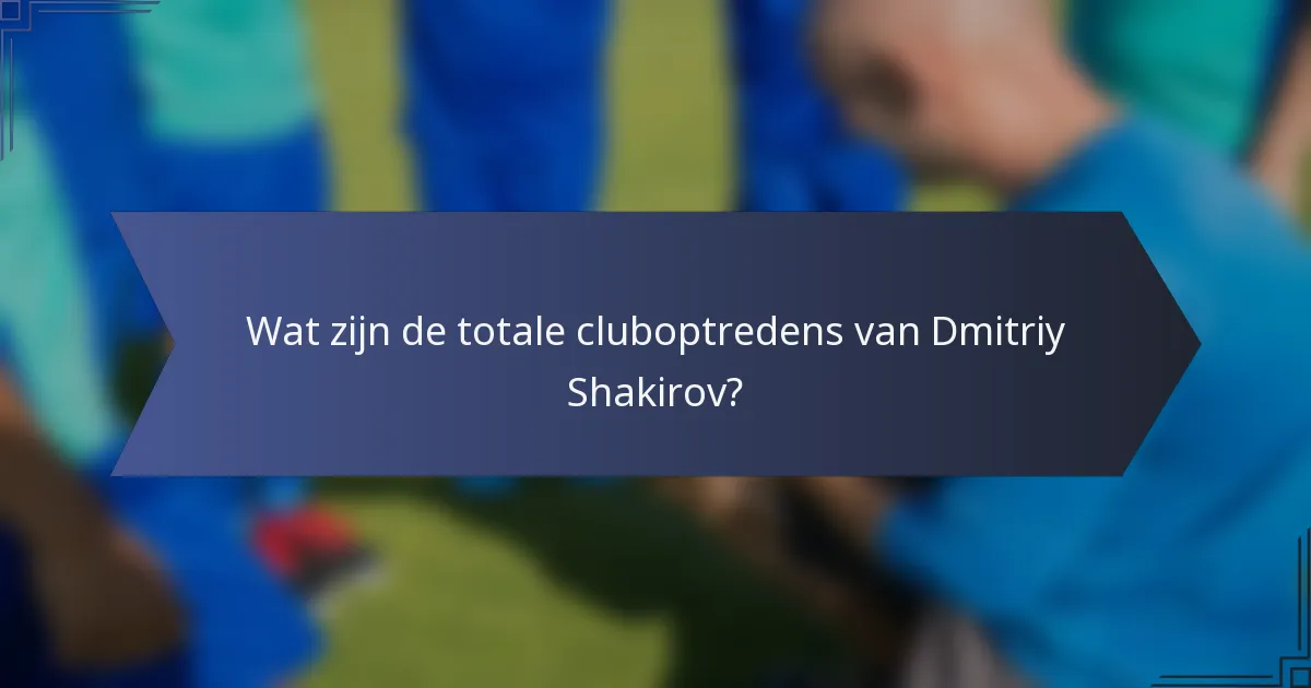 Wat zijn de totale cluboptredens van Dmitriy Shakirov?