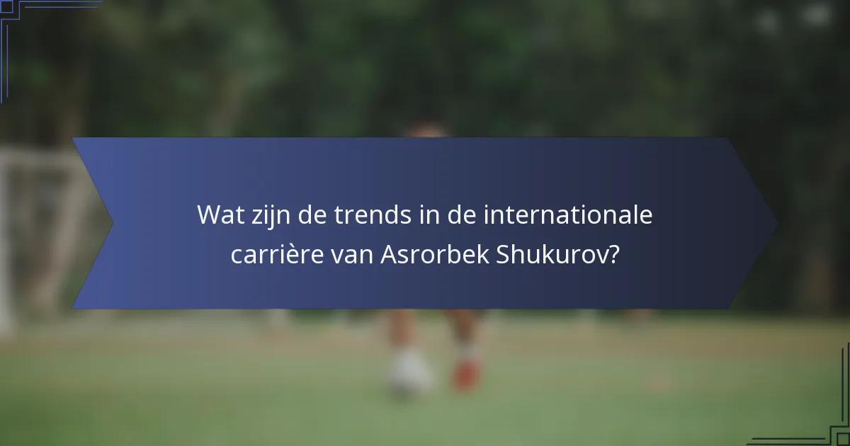 Wat zijn de trends in de internationale carrière van Asrorbek Shukurov?