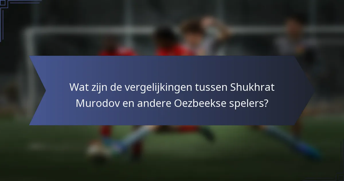 Wat zijn de vergelijkingen tussen Shukhrat Murodov en andere Oezbeekse spelers?