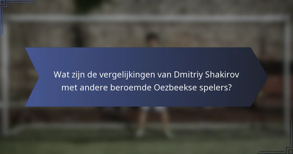 Wat zijn de vergelijkingen van Dmitriy Shakirov met andere beroemde Oezbeekse spelers?