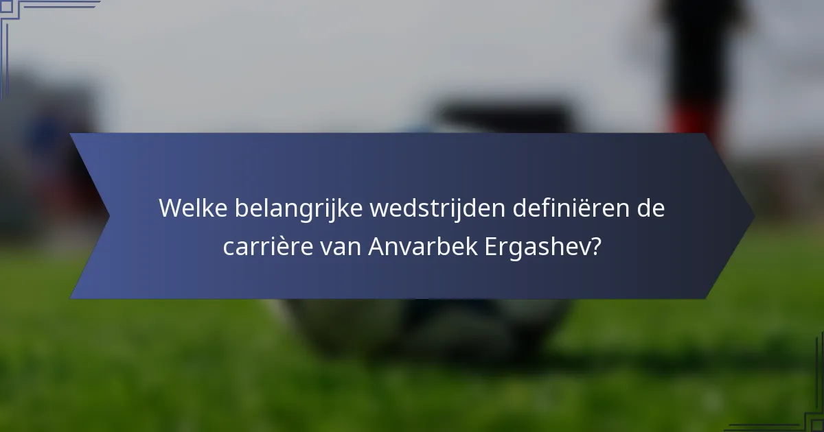 Welke belangrijke wedstrijden definiëren de carrière van Anvarbek Ergashev?
