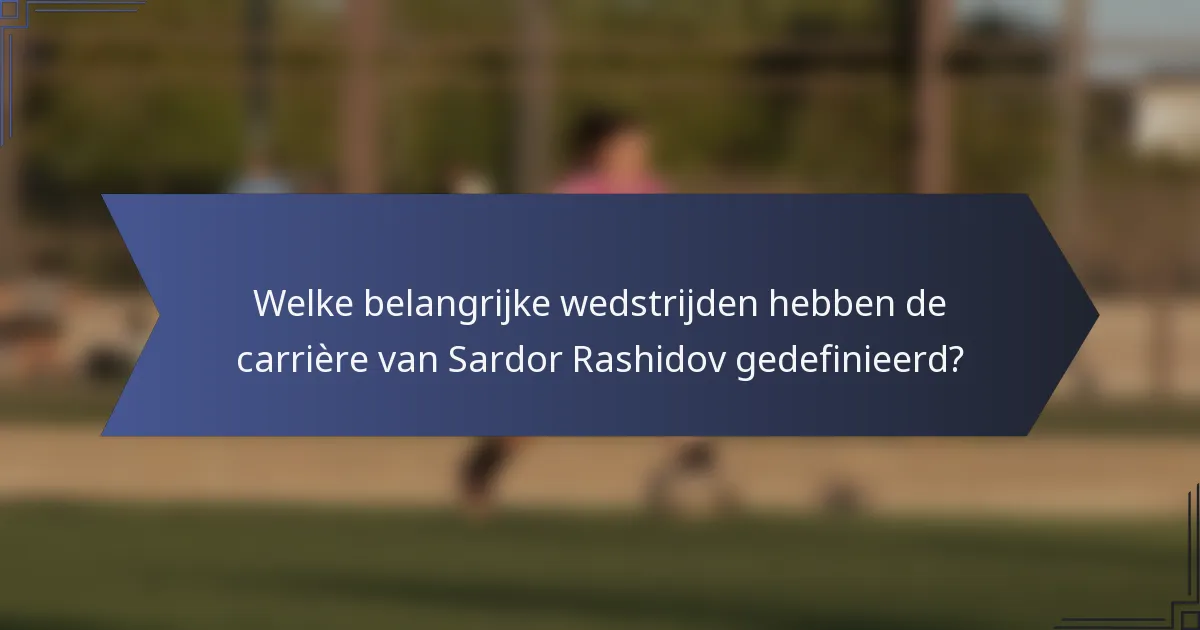 Welke belangrijke wedstrijden hebben de carrière van Sardor Rashidov gedefinieerd?