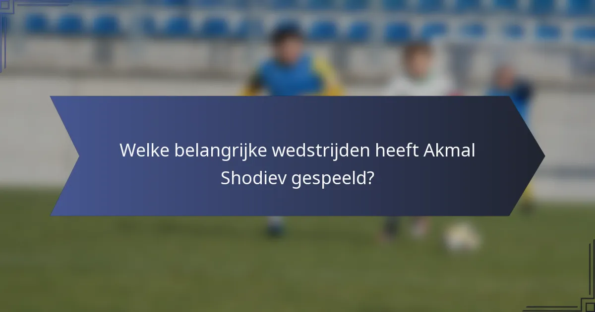 Welke belangrijke wedstrijden heeft Akmal Shodiev gespeeld?