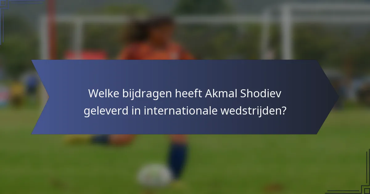 Welke bijdragen heeft Akmal Shodiev geleverd in internationale wedstrijden?