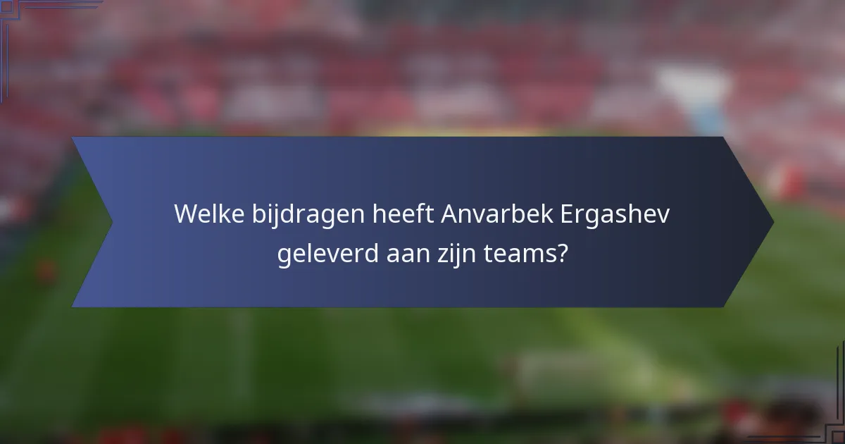 Welke bijdragen heeft Anvarbek Ergashev geleverd aan zijn teams?