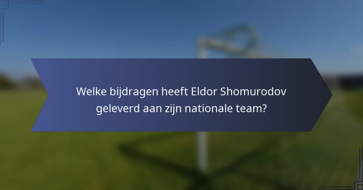 Welke bijdragen heeft Eldor Shomurodov geleverd aan zijn nationale team?