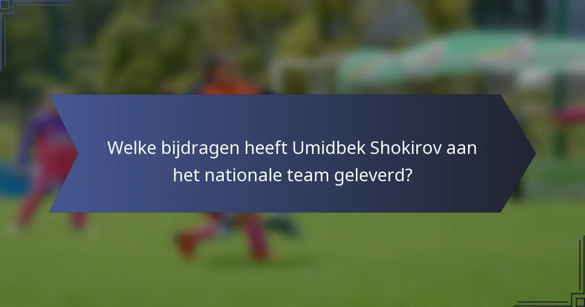 Welke bijdragen heeft Umidbek Shokirov aan het nationale team geleverd?