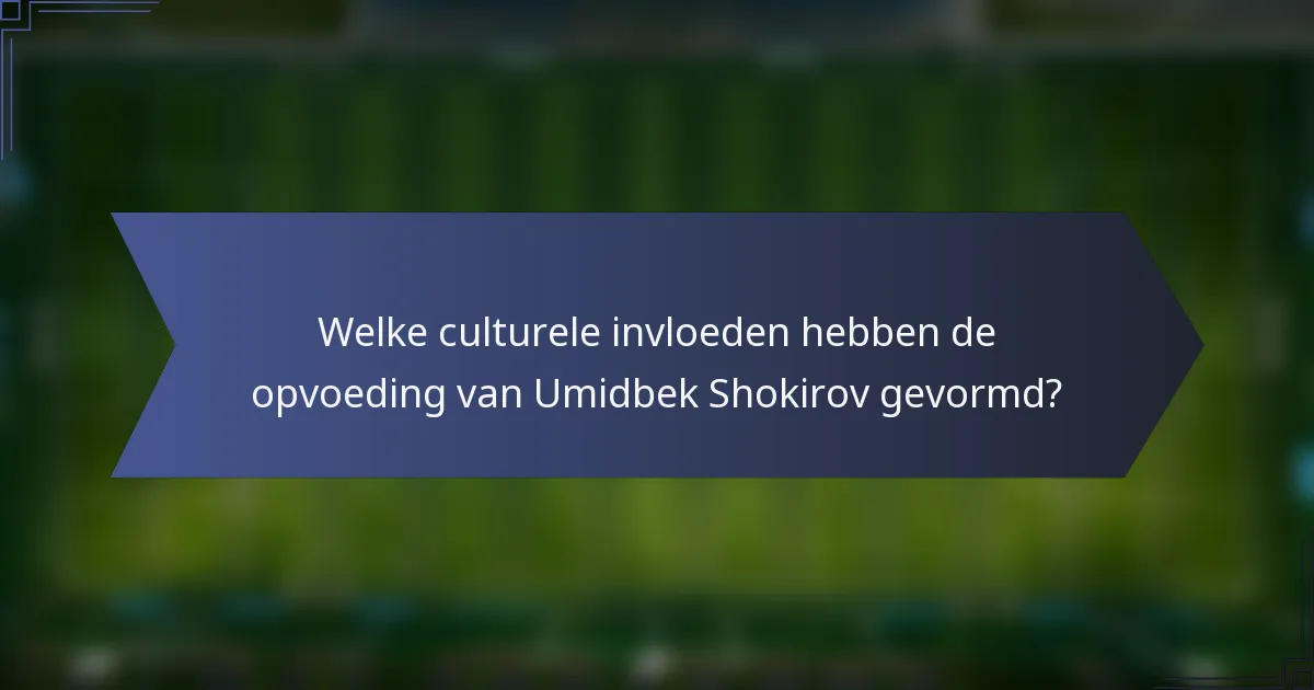Welke culturele invloeden hebben de opvoeding van Umidbek Shokirov gevormd?