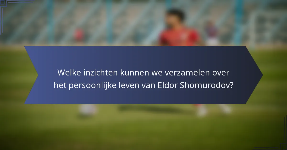 Welke inzichten kunnen we verzamelen over het persoonlijke leven van Eldor Shomurodov?