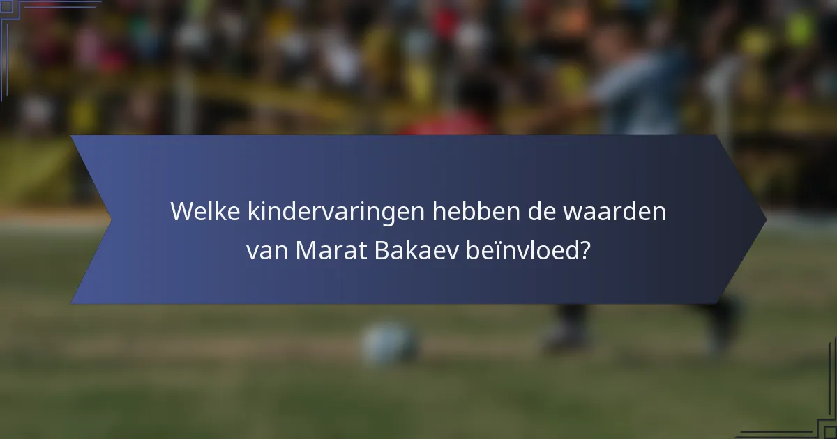 Welke kindervaringen hebben de waarden van Marat Bakaev beïnvloed?