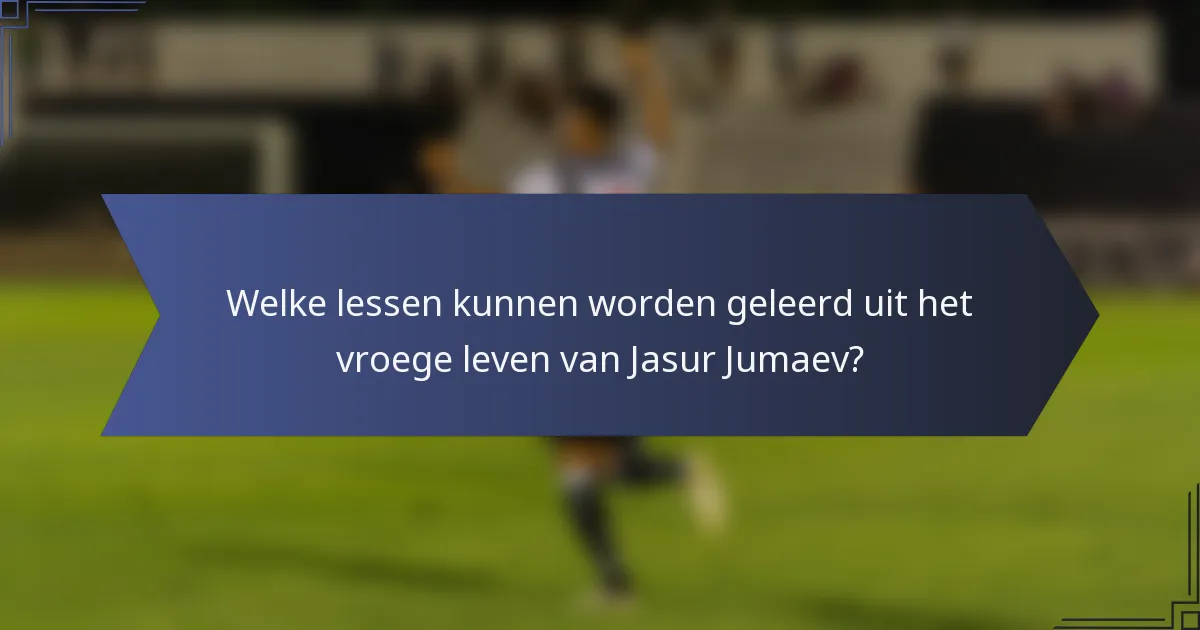 Welke lessen kunnen worden geleerd uit het vroege leven van Jasur Jumaev?