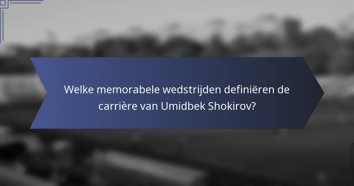 Welke memorabele wedstrijden definiëren de carrière van Umidbek Shokirov?