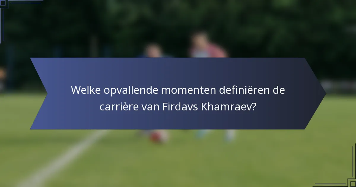 Welke opvallende momenten definiëren de carrière van Firdavs Khamraev?