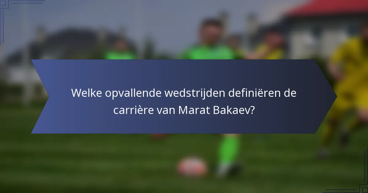 Welke opvallende wedstrijden definiëren de carrière van Marat Bakaev?